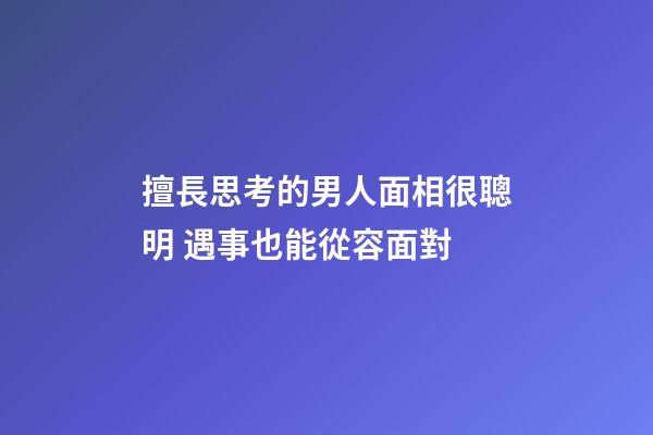 擅長思考的男人面相很聰明 遇事也能從容面對
